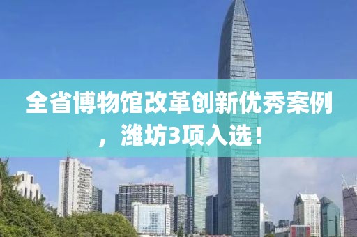 全省博物館改革創(chuàng)新優(yōu)秀案例，濰坊3項入選！