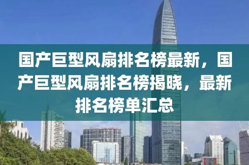國(guó)產(chǎn)巨型風(fēng)扇排名榜最新，國(guó)產(chǎn)巨型風(fēng)扇排名榜揭曉，最新排名榜單匯總
