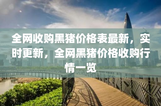 全網(wǎng)收購黑豬價格表最新，實(shí)時更新，全網(wǎng)黑豬價格收購行情一覽