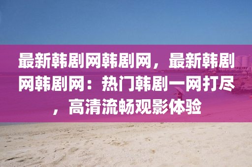 最新韓劇網(wǎng)韓劇網(wǎng)，最新韓劇網(wǎng)韓劇網(wǎng)：熱門韓劇一網(wǎng)打盡，高清流暢觀影體驗(yàn)