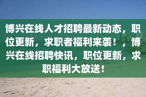 博興在線人才招聘最新動(dòng)態(tài)，職位更新，求職者福利來襲！，博興在線招聘快訊，職位更新，求職福利大放送！