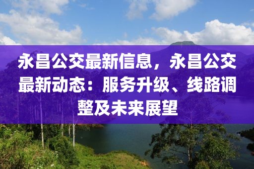 永昌公交最新信息，永昌公交最新動態(tài)：服務(wù)升級、線路調(diào)整及未來展望