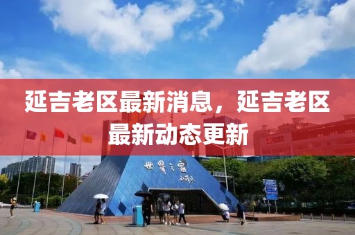 延吉老區(qū)最新消息，延吉老區(qū)最新動態(tài)更新