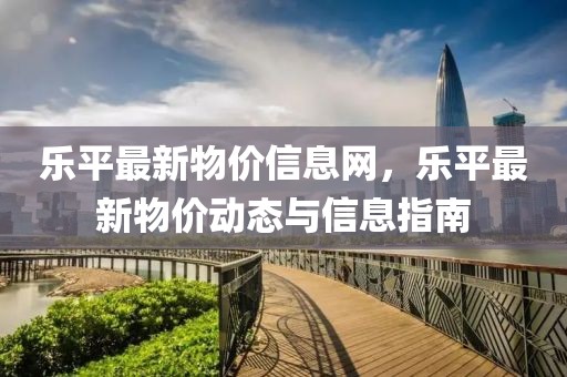 樂平最新物價信息網(wǎng)，樂平最新物價動態(tài)與信息指南