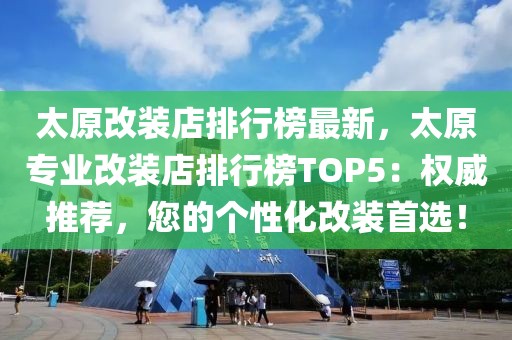 太原改裝店排行榜最新，太原專業(yè)改裝店排行榜TOP5：權(quán)威推薦，您的個性化改裝首選！