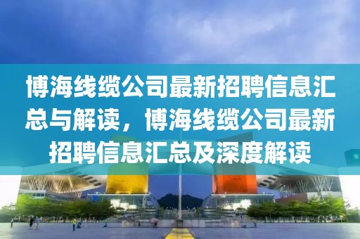 博海線纜公司最新招聘信息匯總與解讀，博海線纜公司最新招聘信息匯總及深度解讀