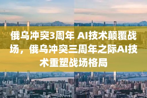 俄烏沖突3周年 AI技術(shù)顛覆戰(zhàn)場，俄烏沖突三周年之際AI技術(shù)重塑戰(zhàn)場格局