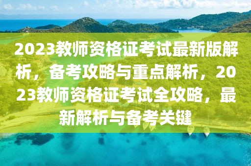 2023教師資格證考試最新版解析，備考攻略與重點(diǎn)解析，2023教師資格證考試全攻略，最新解析與備考關(guān)鍵
