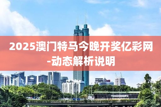 2025澳門特馬今晚開獎億彩網(wǎng)-動態(tài)解析說明