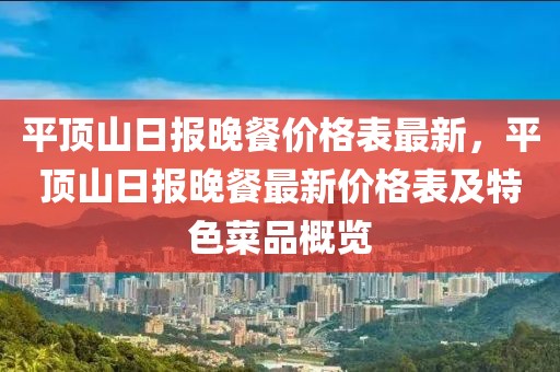平頂山日報晚餐價格表最新，平頂山日報晚餐最新價格表及特色菜品概覽