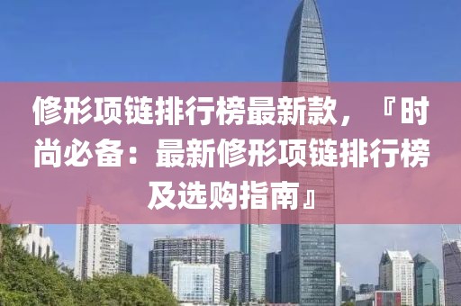 修形項(xiàng)鏈排行榜最新款，『時(shí)尚必備：最新修形項(xiàng)鏈排行榜及選購(gòu)指南』