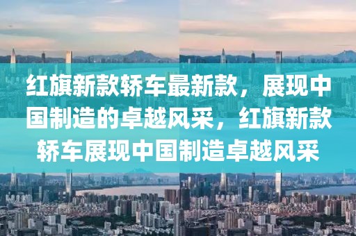 紅旗新款轎車最新款，展現(xiàn)中國制造的卓越風采，紅旗新款轎車展現(xiàn)中國制造卓越風采