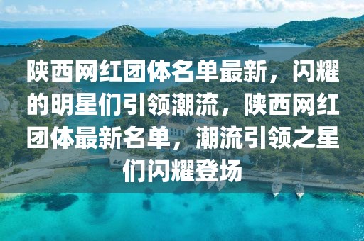 陜西網(wǎng)紅團(tuán)體名單最新，閃耀的明星們引領(lǐng)潮流，陜西網(wǎng)紅團(tuán)體最新名單，潮流引領(lǐng)之星們閃耀登場(chǎng)