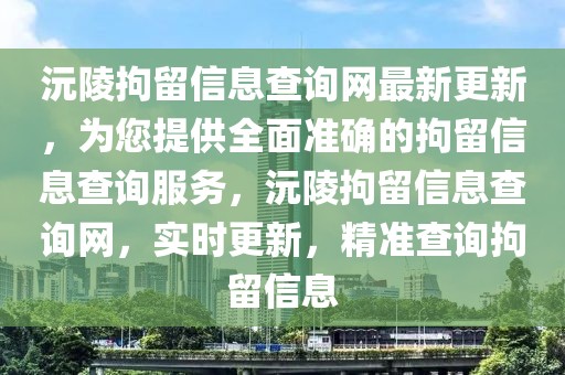 沅陵拘留信息查詢網(wǎng)最新更新，為您提供全面準(zhǔn)確的拘留信息查詢服務(wù)，沅陵拘留信息查詢網(wǎng)，實(shí)時(shí)更新，精準(zhǔn)查詢拘留信息