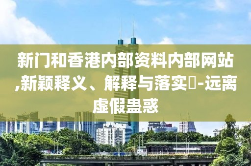 新門和香港內(nèi)部資料內(nèi)部網(wǎng)站,新穎釋義、解釋與落實(shí)?-遠(yuǎn)離虛假蠱惑
