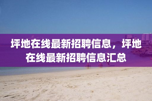 坪地在線最新招聘信息，坪地在線最新招聘信息匯總