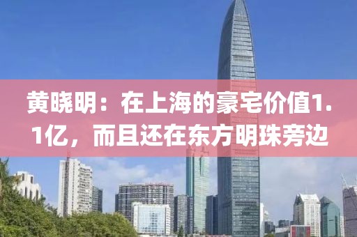 黃曉明：在上海的豪宅價值1.1億，而且還在東方明珠旁邊