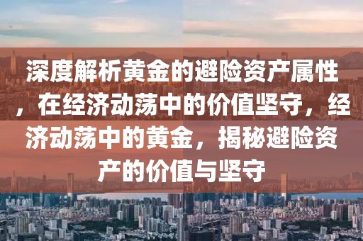 深度解析黃金的避險(xiǎn)資產(chǎn)屬性，在經(jīng)濟(jì)動(dòng)蕩中的價(jià)值堅(jiān)守，經(jīng)濟(jì)動(dòng)蕩中的黃金，揭秘避險(xiǎn)資產(chǎn)的價(jià)值與堅(jiān)守