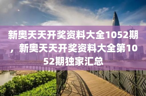 新奧天天開獎資料大全1052期，新奧天天開獎資料大全第1052期獨家匯總