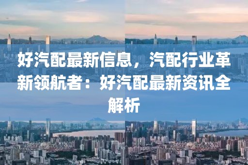 好汽配最新信息，汽配行業(yè)革新領航者：好汽配最新資訊全解析
