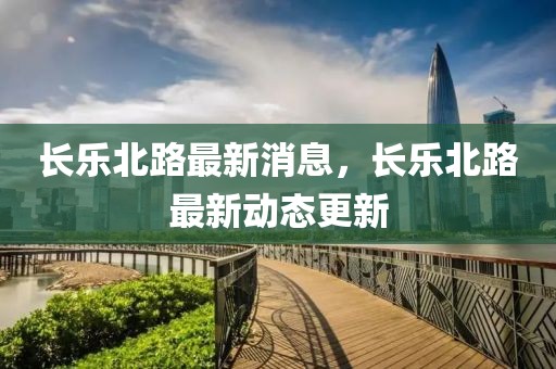 長樂北路最新消息，長樂北路最新動態(tài)更新