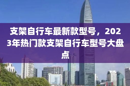 支架自行車(chē)最新款型號(hào)，2023年熱門(mén)款支架自行車(chē)型號(hào)大盤(pán)點(diǎn)