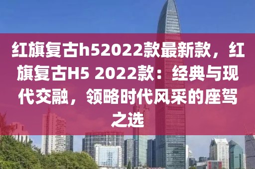 紅旗復(fù)古h52022款最新款，紅旗復(fù)古H5 2022款：經(jīng)典與現(xiàn)代交融，領(lǐng)略時(shí)代風(fēng)采的座駕之選