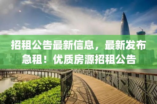 招租公告最新信息，最新發(fā)布急租！優(yōu)質(zhì)房源招租公告