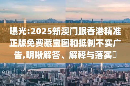 曝光:2025新澳門跟香港精準正版免費藏寶圖和抵制不實廣告,明晰解答、解釋與落實?
