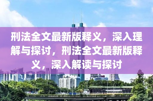 刑法全文最新版釋義，深入理解與探討，刑法全文最新版釋義，深入解讀與探討