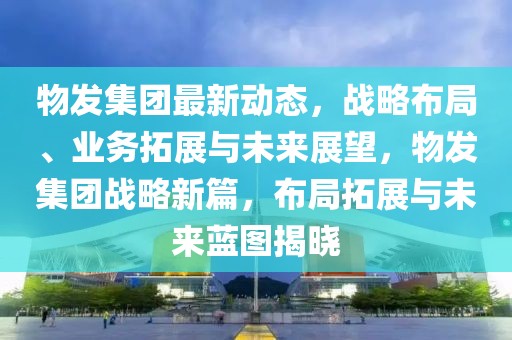 物發(fā)集團(tuán)最新動(dòng)態(tài)，戰(zhàn)略布局、業(yè)務(wù)拓展與未來(lái)展望，物發(fā)集團(tuán)戰(zhàn)略新篇，布局拓展與未來(lái)藍(lán)圖揭曉