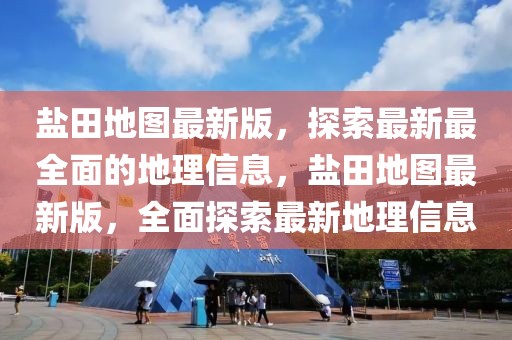 鹽田地圖最新版，探索最新最全面的地理信息，鹽田地圖最新版，全面探索最新地理信息