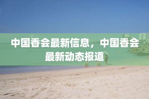 中國香會(huì)最新信息，中國香會(huì)最新動(dòng)態(tài)報(bào)道