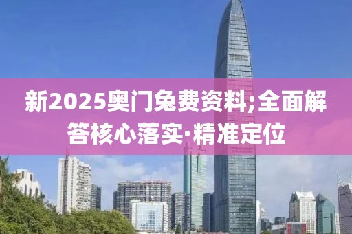 新2025奧門兔費(fèi)資料;全面解答核心落實(shí)·精準(zhǔn)定位