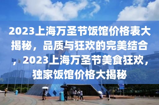 2023上海萬圣節(jié)飯館價(jià)格表大揭秘，品質(zhì)與狂歡的完美結(jié)合，2023上海萬圣節(jié)美食狂歡，獨(dú)家飯館價(jià)格大揭秘