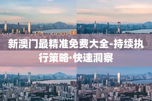 新澳門最精準(zhǔn)免費(fèi)大全-持續(xù)執(zhí)行策略·快速洞察