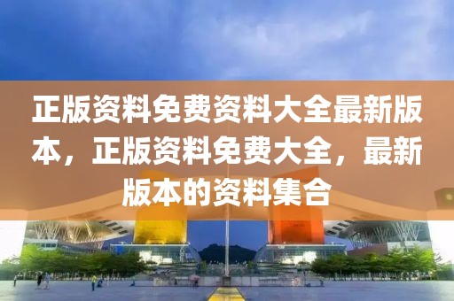 正版資料免費(fèi)資料大全最新版本，正版資料免費(fèi)大全，最新版本的資料集合