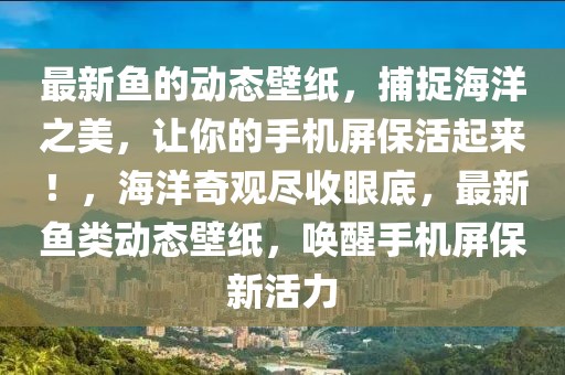 最新魚(yú)的動(dòng)態(tài)壁紙，捕捉海洋之美，讓你的手機(jī)屏?；钇饋?lái)！，海洋奇觀盡收眼底，最新魚(yú)類(lèi)動(dòng)態(tài)壁紙，喚醒手機(jī)屏保新活力