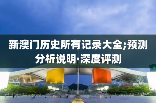 新澳門歷史所有記錄大全;預(yù)測(cè)分析說(shuō)明·深度評(píng)測(cè)