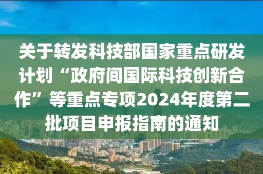 關(guān)于轉(zhuǎn)發(fā)科技部國(guó)家重點(diǎn)研發(fā)計(jì)劃“政府間國(guó)際科技創(chuàng)新合作”等重點(diǎn)專項(xiàng)2024年度第二批項(xiàng)目申報(bào)指南的通知