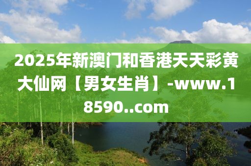 2025年新澳門和香港天天彩黃大仙網(wǎng)【男女生肖】-www.18590..com