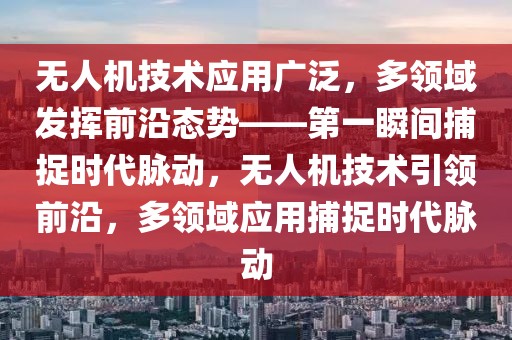 無人機技術(shù)應(yīng)用廣泛，多領(lǐng)域發(fā)揮前沿態(tài)勢——第一瞬間捕捉時代脈動，無人機技術(shù)引領(lǐng)前沿，多領(lǐng)域應(yīng)用捕捉時代脈動