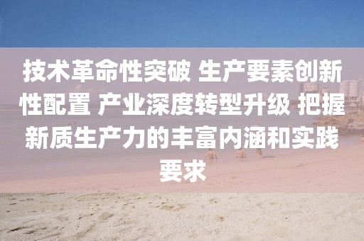技術(shù)革命性突破 生產(chǎn)要素創(chuàng)新性配置 產(chǎn)業(yè)深度轉(zhuǎn)型升級 把握新質(zhì)生產(chǎn)力的豐富內(nèi)涵和實(shí)踐要求
