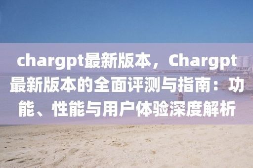 chargpt最新版本，Chargpt最新版本的全面評測與指南：功能、性能與用戶體驗(yàn)深度解析