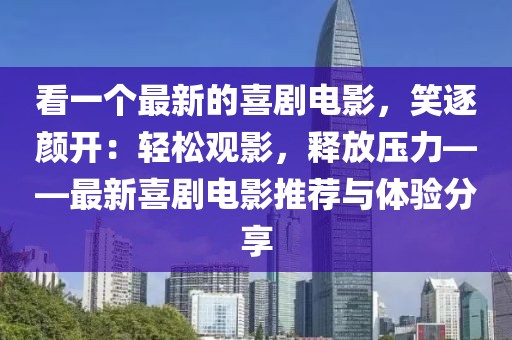 看一個最新的喜劇電影，笑逐顏開：輕松觀影，釋放壓力——最新喜劇電影推薦與體驗分享
