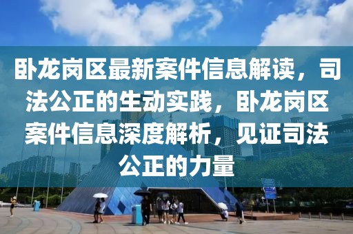 臥龍崗區(qū)最新案件信息解讀，司法公正的生動(dòng)實(shí)踐，臥龍崗區(qū)案件信息深度解析，見證司法公正的力量