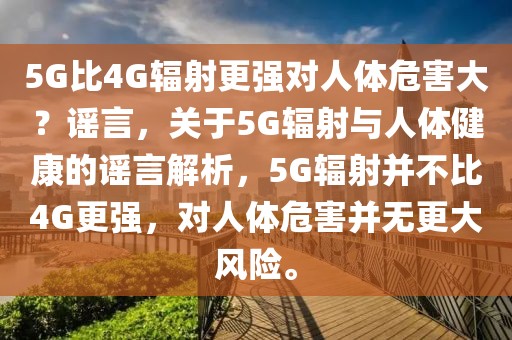 5G比4G輻射更強(qiáng)對(duì)人體危害大？謠言，關(guān)于5G輻射與人體健康的謠言解析，5G輻射并不比4G更強(qiáng)，對(duì)人體危害并無(wú)更大風(fēng)險(xiǎn)。