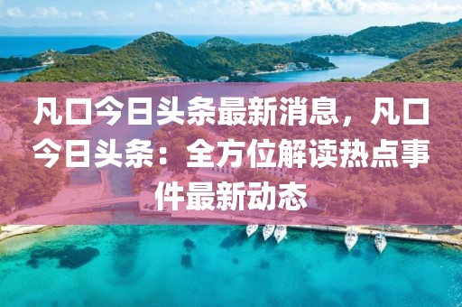 凡口今日頭條最新消息，凡口今日頭條：全方位解讀熱點事件最新動態(tài)