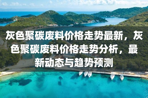 灰色聚碳廢料價格走勢最新，灰色聚碳廢料價格走勢分析，最新動態(tài)與趨勢預測