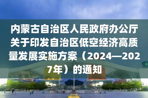 內(nèi)蒙古自治區(qū)人民政府辦公廳關(guān)于印發(fā)自治區(qū)低空經(jīng)濟(jì)高質(zhì)量發(fā)展實(shí)施方案（2024—2027年）的通知